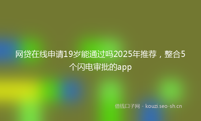 网贷在线申请19岁能通过吗2025年推荐,整合5个闪电审批的app