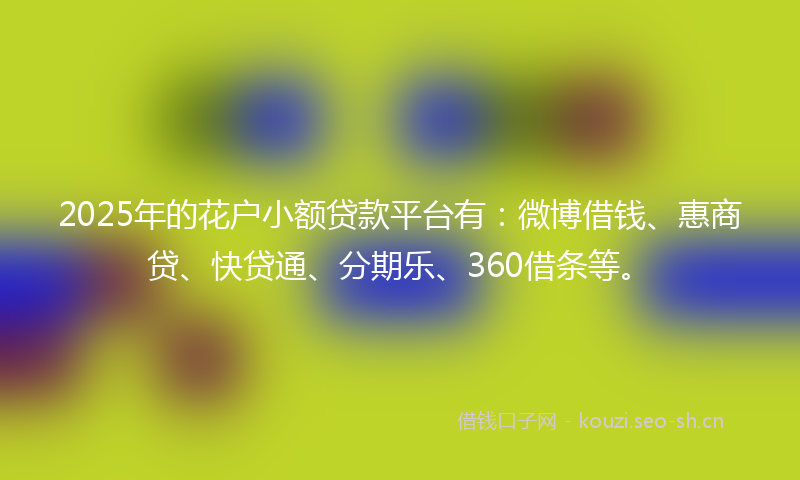 2025年的花户小额贷款平台有：微博借钱、惠商贷、快贷通、分期乐、360借条等。