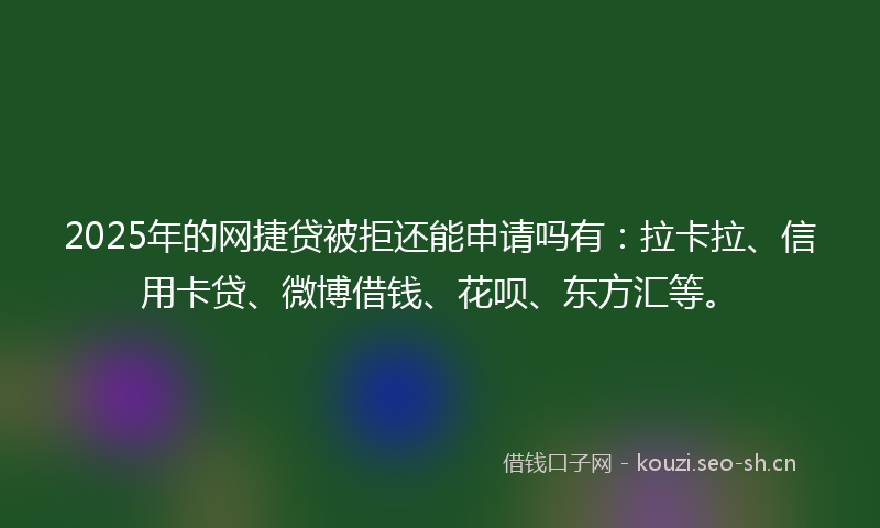 2025年的网捷贷被拒还能申请吗有：拉卡拉、信用卡贷、微博借钱、花呗、东方汇等。