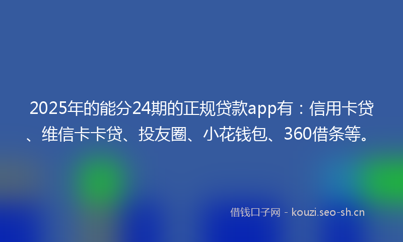 2025年的能分24期的正规贷款app有：信用卡贷、维信卡卡贷、投友圈、小花钱包、360借条等。