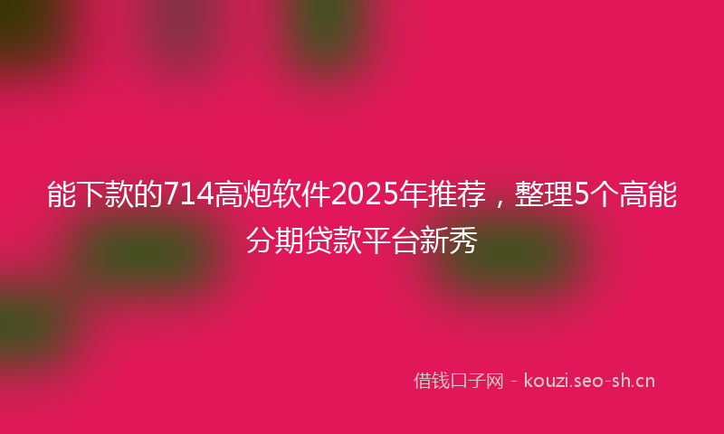 能下款的714高炮软件2025年推荐，整理5个高能分期贷款平台新秀