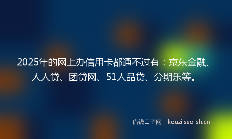 2025年的网上办信用卡都通不过有：京东金融、人人贷、团贷网、51人品贷、分期乐等。
