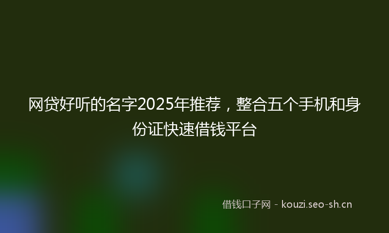 网贷好听的名字2025年推荐，整合五个手机和身份证快速借钱平台