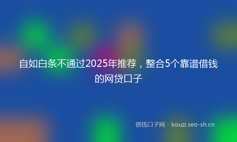 自如白条不通过2025年推荐，整合5个靠谱借钱的网贷口子