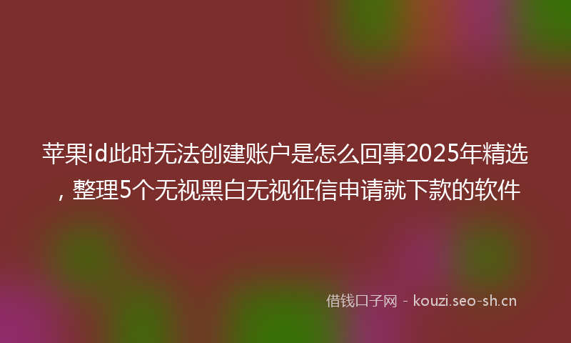 苹果id此时无法创建账户是怎么回事2025年精选，整理5个无视黑白无视征信申请就下款的软件