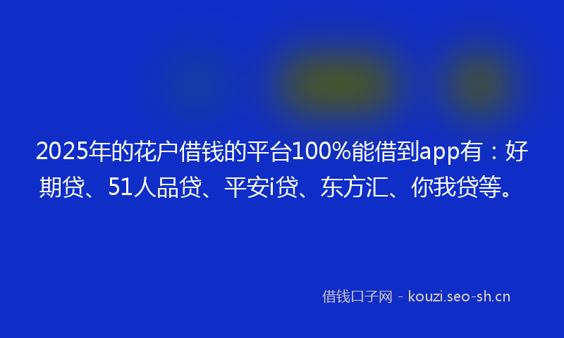 2025年的花户借钱的平台100%能借到app有：好期贷、51人品贷、平安i贷、东方汇、你我贷等。