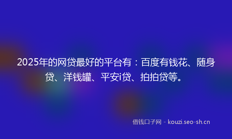 2025年的网贷最好的平台有：百度有钱花、随身贷、洋钱罐、平安i贷、拍拍贷等。