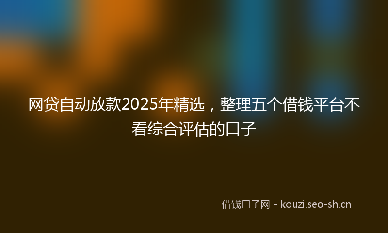 网贷自动放款2025年精选，整理五个借钱平台不看综合评估的口子