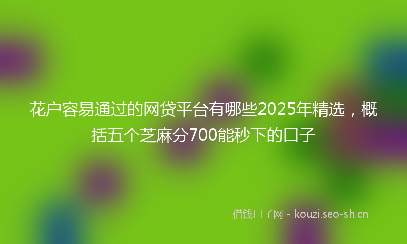 花户容易通过的网贷平台有哪些2025年精选，概括五个芝麻分700能秒下的口子