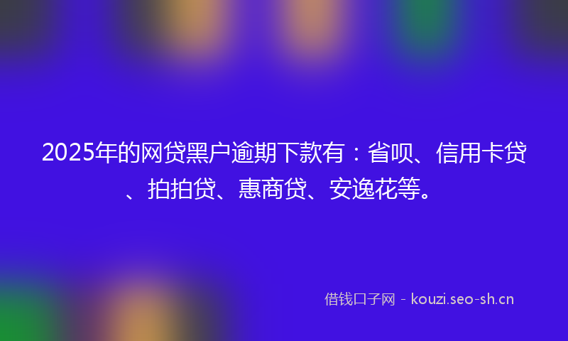 2025年的网贷黑户逾期下款有：省呗、信用卡贷、拍拍贷、惠商贷、安逸花等。