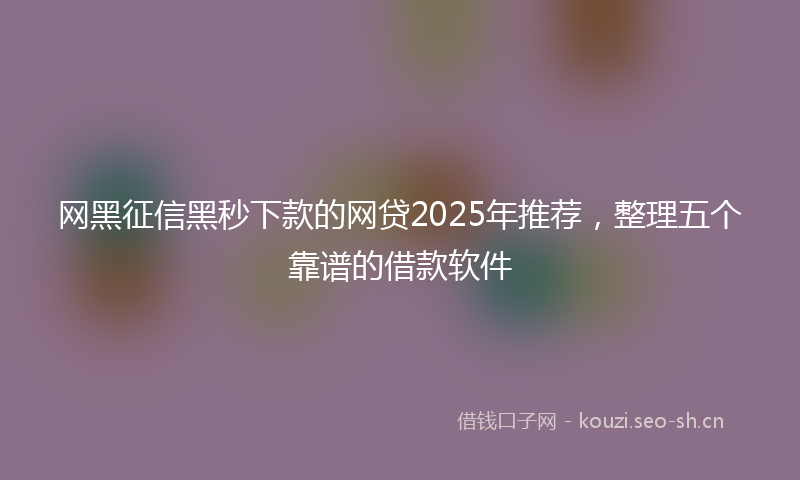 网黑征信黑秒下款的网贷2025年推荐，整理五个靠谱的借款软件