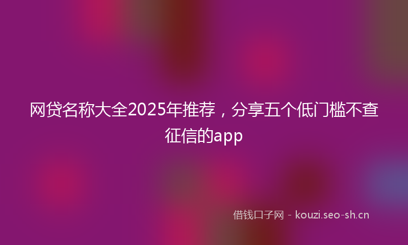 网贷名称大全2025年推荐，分享五个低门槛不查征信的app