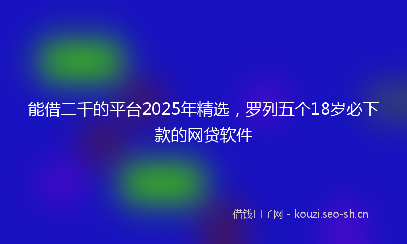 能借二千的平台2025年精选，罗列五个18岁必下款的网贷软件