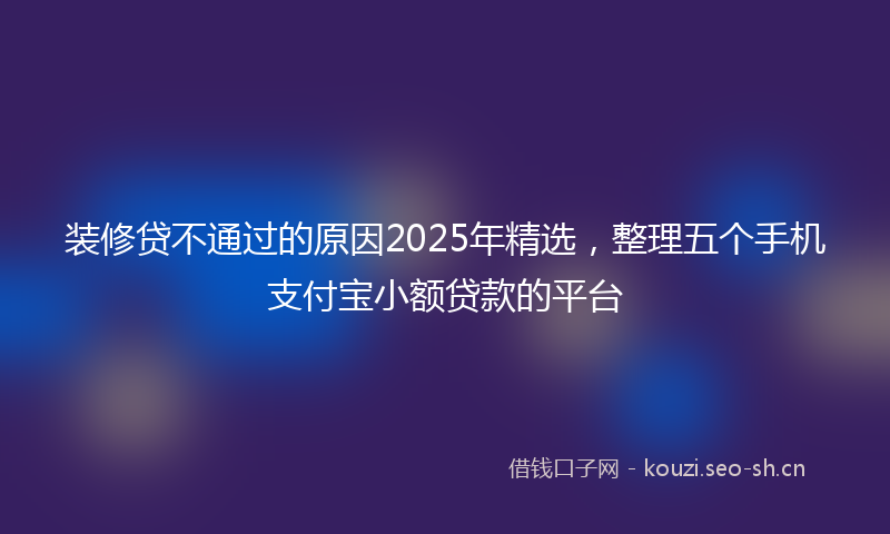 装修贷不通过的原因2025年精选，整理五个手机支付宝小额贷款的平台