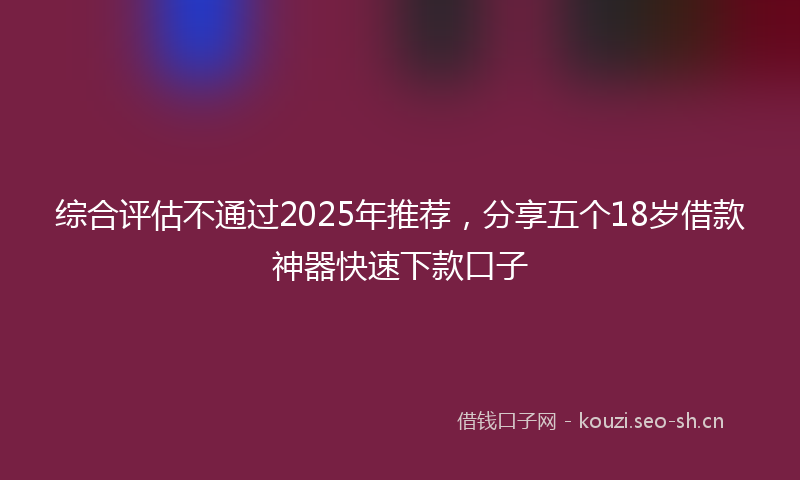 综合评估不通过2025年推荐，分享五个18岁借款神器快速下款口子