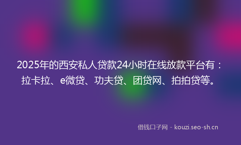 2025年的西安私人贷款24小时在线放款平台有：拉卡拉、e微贷、功夫贷、团贷网、拍拍贷等。