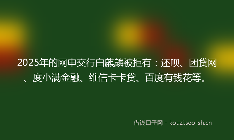 2025年的网申交行白麒麟被拒有:还呗、团贷网、度小满金融、维信卡卡贷、百度有钱花等。