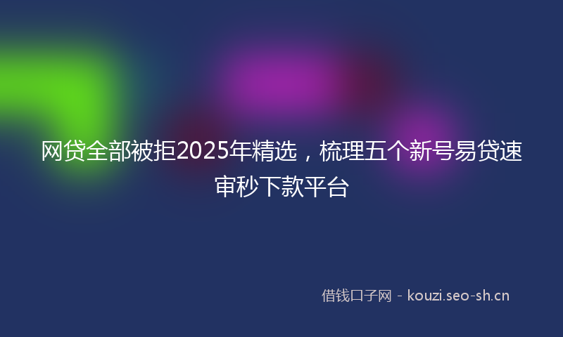 网贷全部被拒2025年精选，梳理五个新号易贷速审秒下款平台