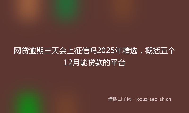 网贷逾期三天会上征信吗2025年精选，概括五个12月能贷款的平台