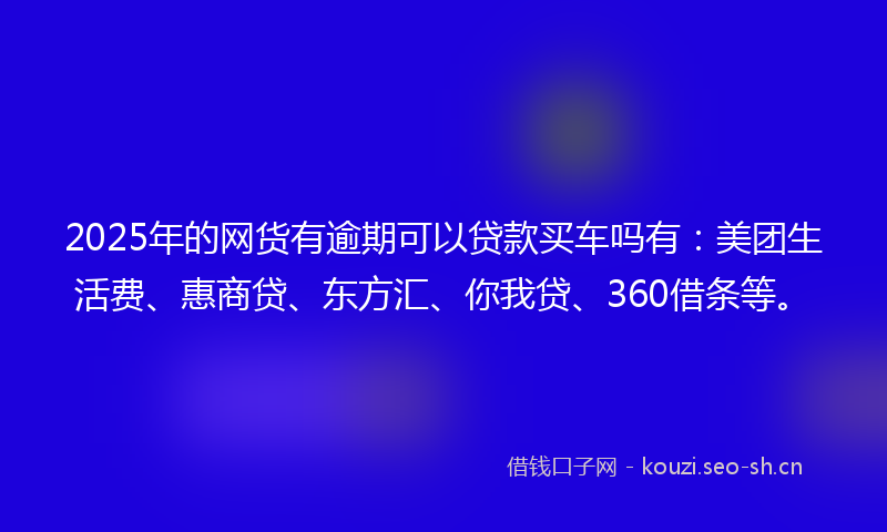 2025年的网货有逾期可以贷款买车吗有：美团生活费、惠商贷、东方汇、你我贷、360借条等。