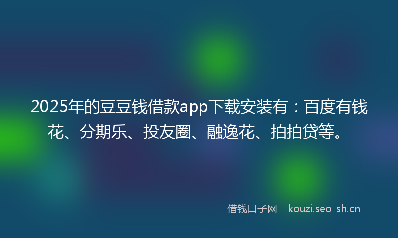 2025年的豆豆钱借款app下载安装有：百度有钱花、分期乐、投友圈、融逸花、拍拍贷等。