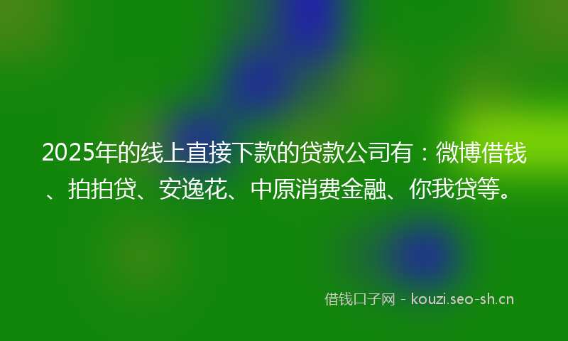 2025年的线上直接下款的贷款公司有：微博借钱、拍拍贷、安逸花、中原消费金融、你我贷等。