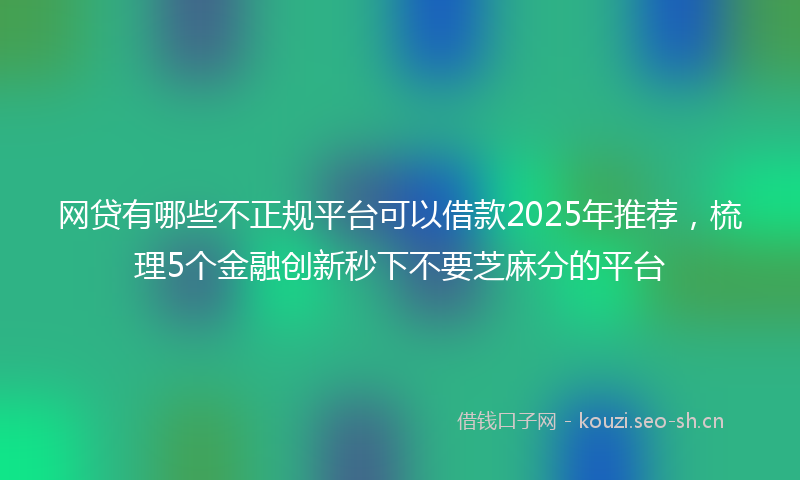 网贷有哪些不正规平台可以借款2025年推荐，梳理5个金融创新秒下不要芝麻分的平台