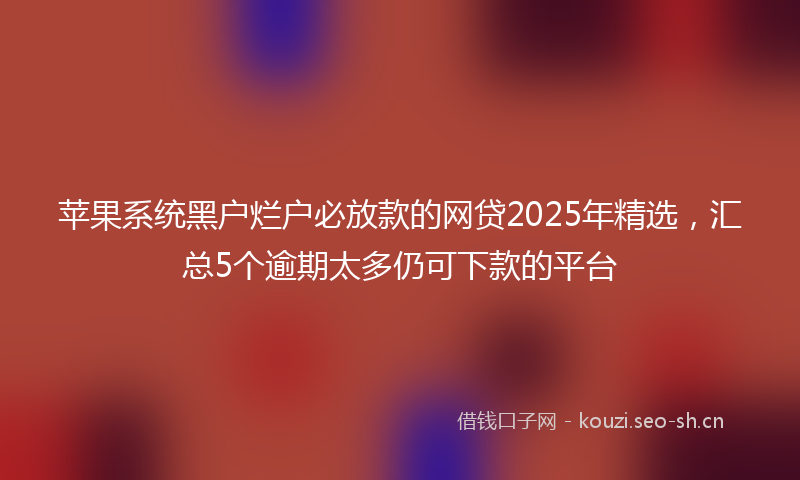 苹果系统黑户烂户必放款的网贷2025年精选，汇总5个逾期太多仍可下款的平台
