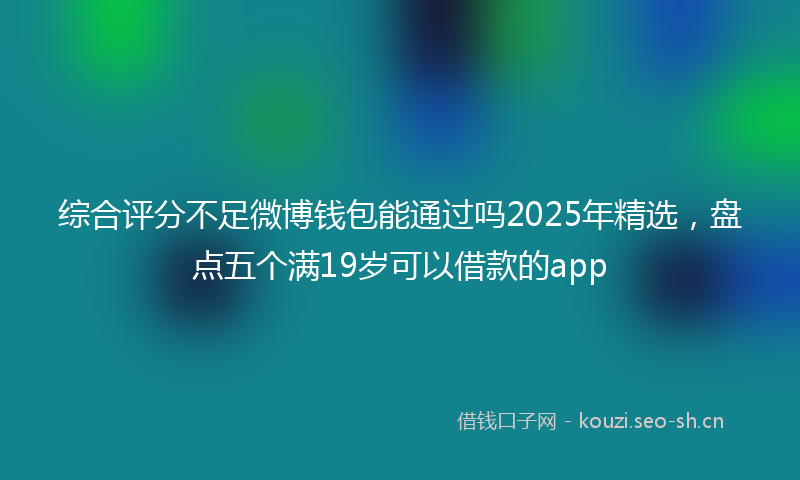 综合评分不足微博钱包能通过吗2025年精选,盘点五个满19岁可以借款的app