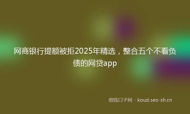 网商银行提额被拒2025年精选，整合五个不看负债的网贷app