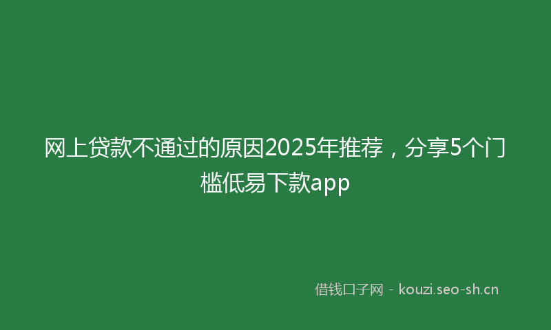 网上贷款不通过的原因2025年推荐，分享5个门槛低易下款app