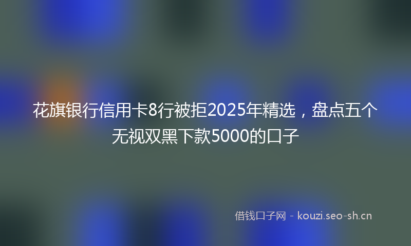 花旗银行信用卡8行被拒2025年精选，盘点五个无视双黑下款5000的口子