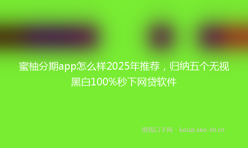 蜜柚分期app怎么样2025年推荐，归纳五个无视黑白100%秒下网贷软件