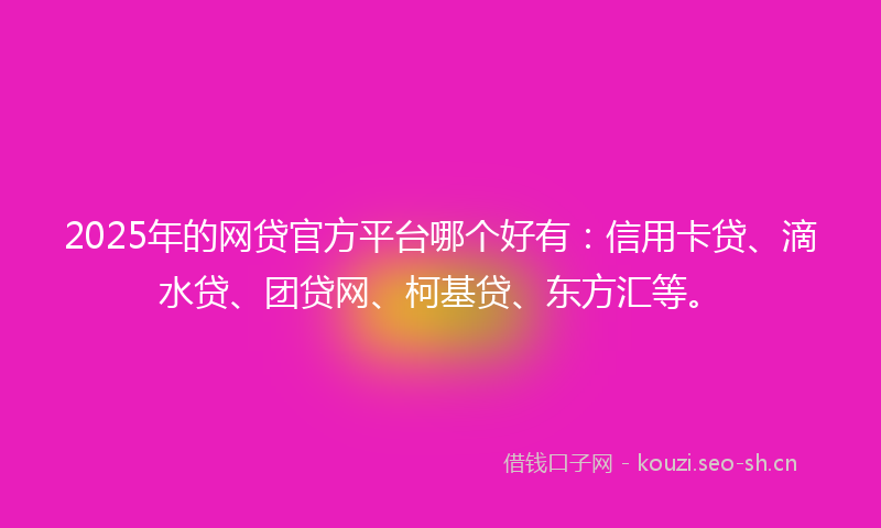 2025年的网贷官方平台哪个好有：信用卡贷、滴水贷、团贷网、柯基贷、东方汇等。