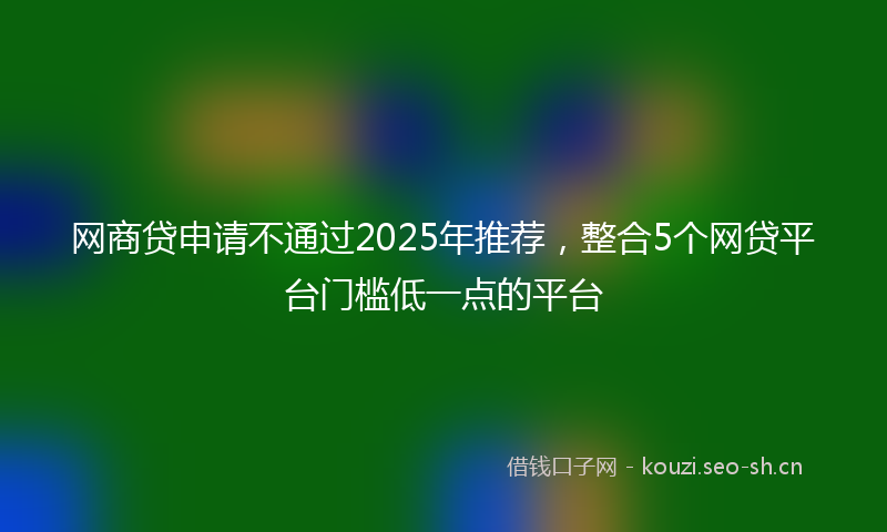 网商贷申请不通过2025年推荐，整合5个网贷平台门槛低一点的平台