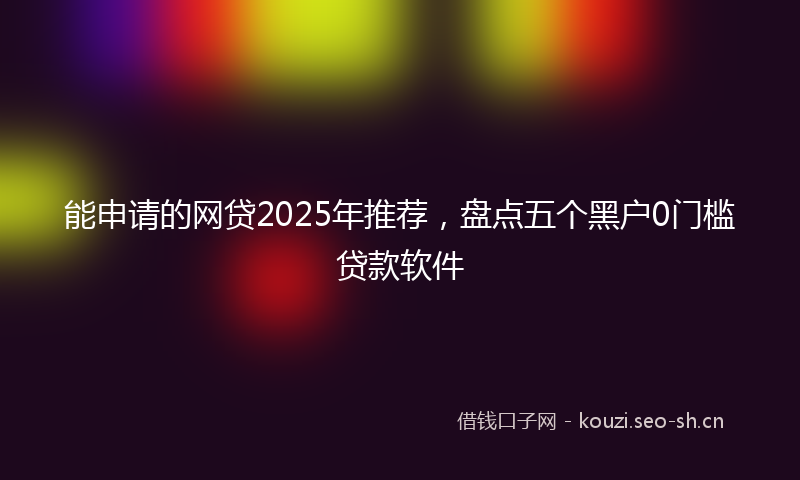 能申请的网贷2025年推荐，盘点五个黑户0门槛贷款软件
