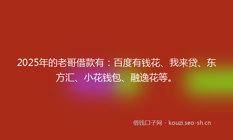 2025年的老哥借款有：百度有钱花、我来贷、东方汇、小花钱包、融逸花等。
