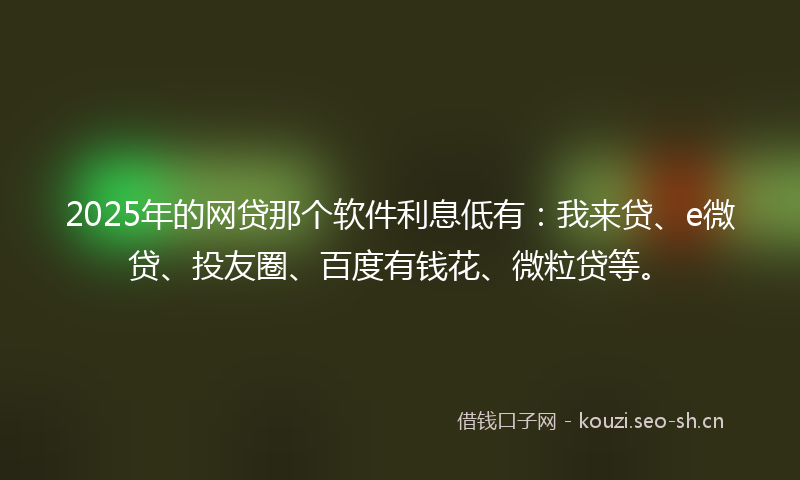 2025年的网贷那个软件利息低有：我来贷、e微贷、投友圈、百度有钱花、微粒贷等。