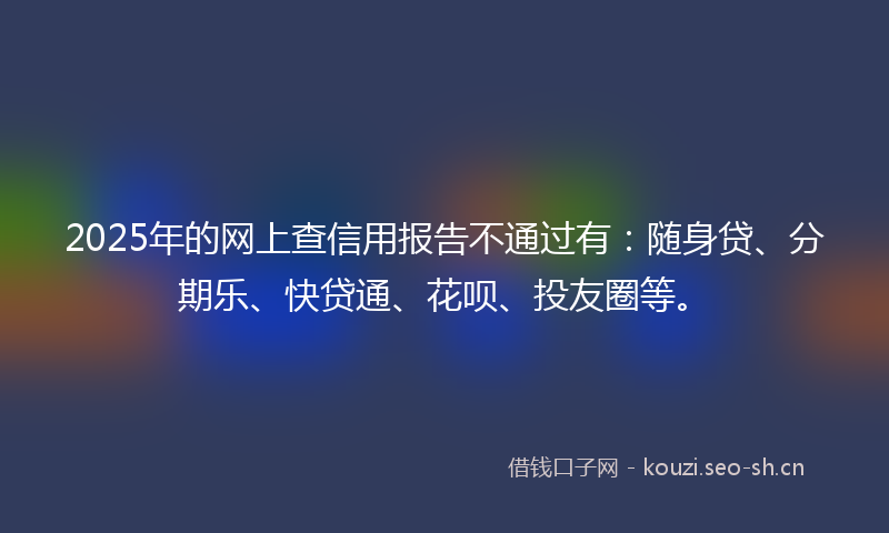 2025年的网上查信用报告不通过有：随身贷、分期乐、快贷通、花呗、投友圈等。
