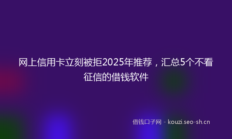 网上信用卡立刻被拒2025年推荐，汇总5个不看征信的借钱软件