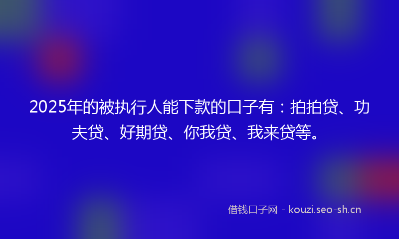 2025年的被执行人能下款的口子有：拍拍贷、功夫贷、好期贷、你我贷、我来贷等。