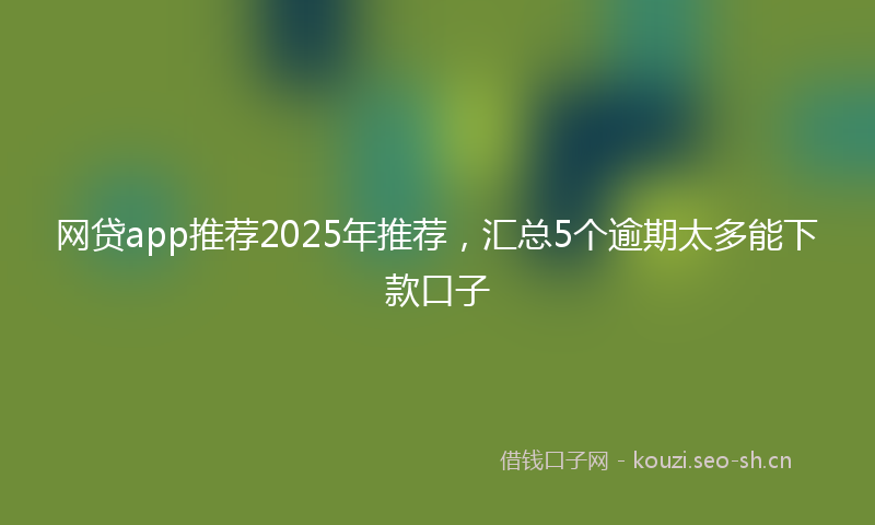 网贷app推荐2025年推荐，汇总5个逾期太多能下款口子