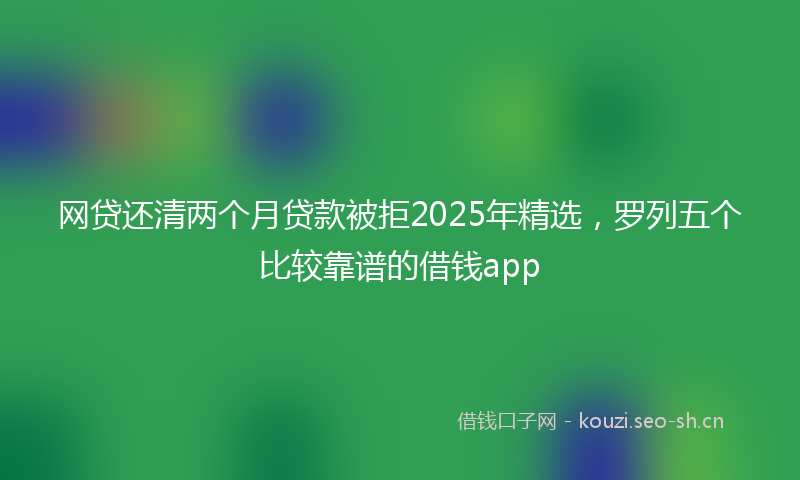 网贷还清两个月贷款被拒2025年精选，罗列五个比较靠谱的借钱app