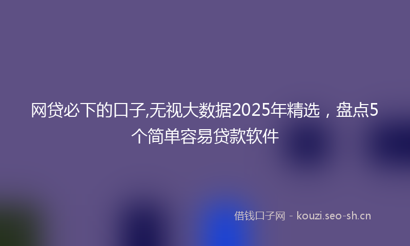 网贷必下的口子,无视大数据2025年精选，盘点5个简单容易贷款软件