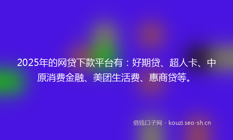 2025年的网贷下款平台有：好期贷、超人卡、中原消费金融、美团生活费、惠商贷等。