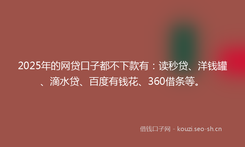 2025年的网贷口子都不下款有：读秒贷、洋钱罐、滴水贷、百度有钱花、360借条等。