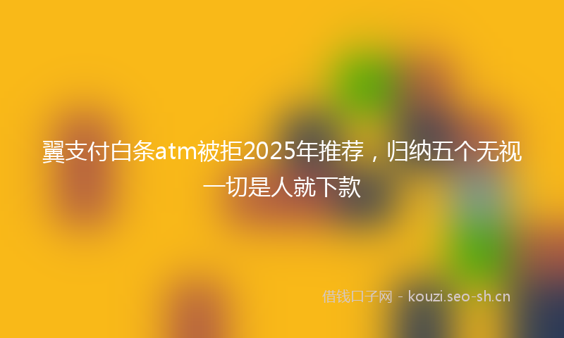 翼支付白条atm被拒2025年推荐，归纳五个无视一切是人就下款