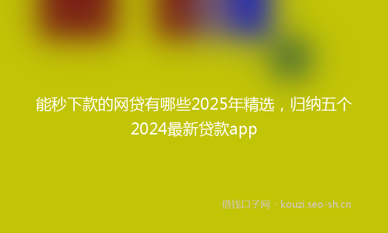 能秒下款的网贷有哪些2025年精选，归纳五个2024最新贷款app
