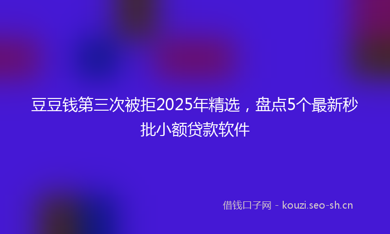 豆豆钱第三次被拒2025年精选，盘点5个最新秒批小额贷款软件