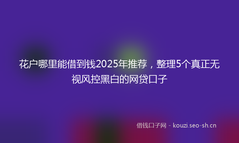 花户哪里能借到钱2025年推荐，整理5个真正无视风控黑白的网贷口子